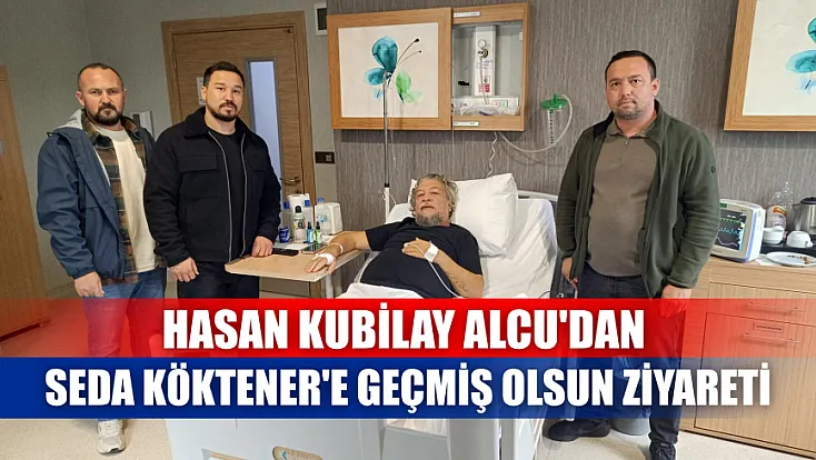 Hasan Kubilay Alcu'dan Seda Köktener'e geçmiş olsun ziyareti