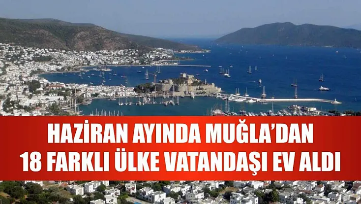 Haziran ayında Muğla'dan 18 farklı ülke vatandaşı ev aldı