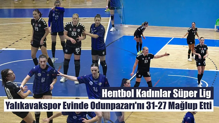 Hentbol Kadınlar Süper Lig: Yalıkavakspor Evinde Odunpazarı'nı 31-27 Mağlup Etti