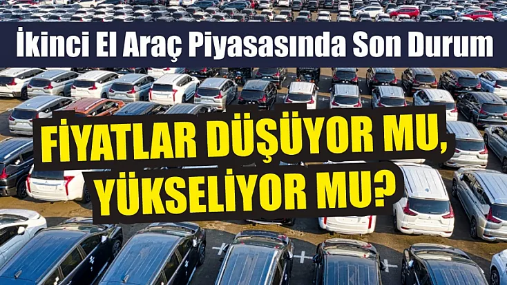 İkinci el araç piyasasında son durum: Fiyatlar düşüyor mu, yükseliyor mu?
