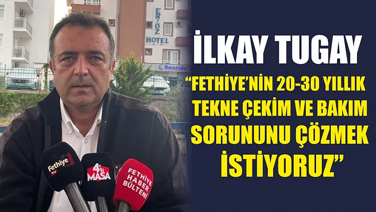 İlkay Tugay: 'Fethiye’nin 20-30 Yıllık Tekne Çekim ve Bakım Sorununu Çözmek İstiyoruz'