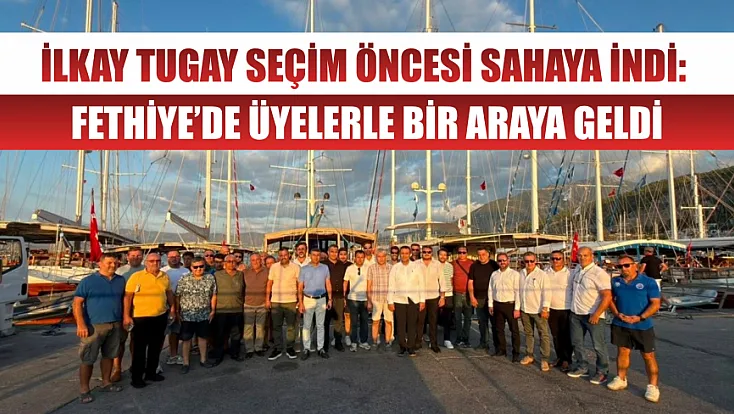 İlkay Tugay seçim öncesi sahaya indi: Fethiye’de üyelerle bir araya geldi