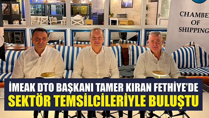 İMEAK DTO Başkanı Tamer Kıran Fethiye’de Sektör Temsilcileriyle Buluştu