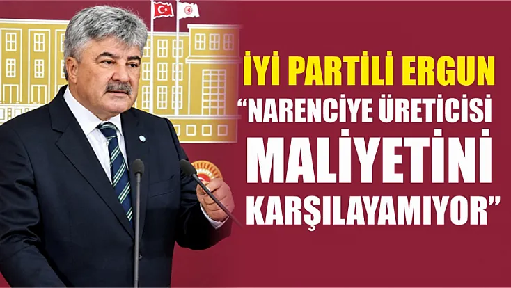 İYİ Partili Ergun: ‘Narenciye üreticisi maliyetini karşılayamıyor’
