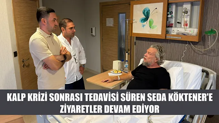 Kalp krizi sonrası tedavisi süren Seda Köktener'e ziyaretler devam ediyor