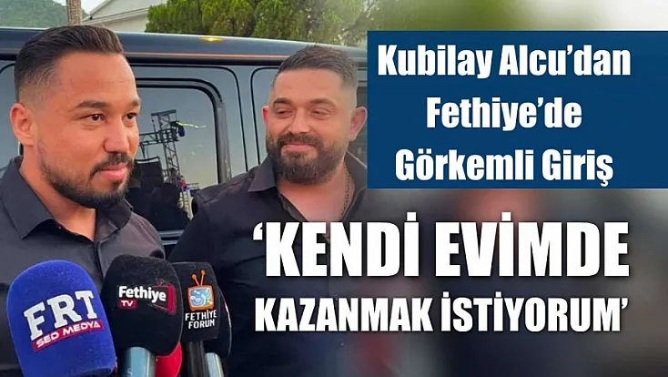 Kubilay Alcu'dan Fethiye'de Görkemli Giriş: 'Kendi Evimde Kazanmak İstiyorum'
