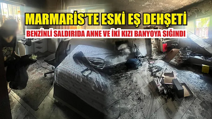 Marmaris'te eski eş dehşeti: Benzinli saldırıda anne ve iki kızı banyoya sığındı