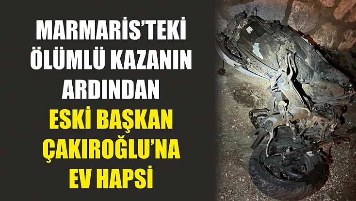 Marmaris’teki ölümlü kazanın ardından eski başkan Çakıroğlu’na ev hapsi