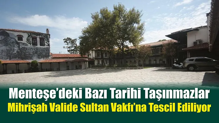 Menteşe’deki bazı tarihi taşınmazlar Mihrişah Valide Sultan Vakfı’na tescil ediliyor