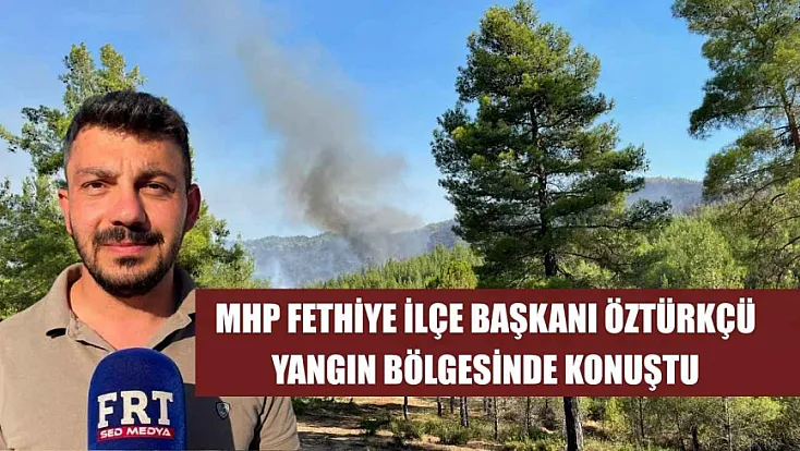 MHP Fethiye İlçe Başkanı Öztürkçü yangın bölgesinde konuştu