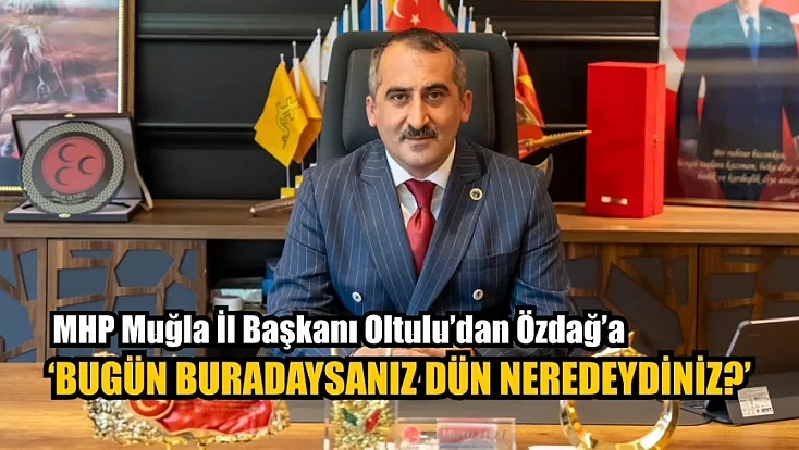 MHP Muğla İl Başkanı Oltulu’dan Özdağ’a: ‘Bugün buradaysanız dün neredeydiniz?’