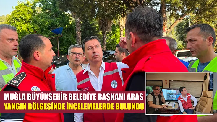 Muğla Büyükşehir Belediye Başkanı Aras yangın bölgesinde incelemelerde bulundu
