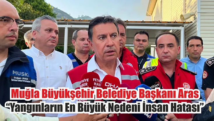 Muğla Büyükşehir Belediye Başkanı Aras: ‘Yangınların en büyük nedeni insan hatası’