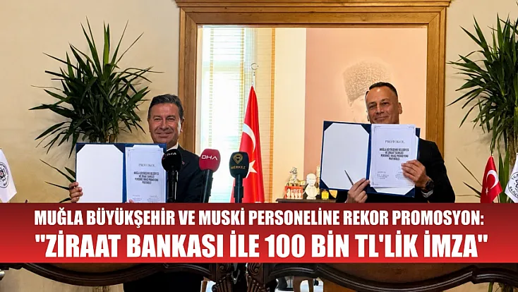 Muğla Büyükşehir ve MUSKİ personeline rekor promosyon: 'Ziraat Bankası ile 100 bin TL'lik imza'