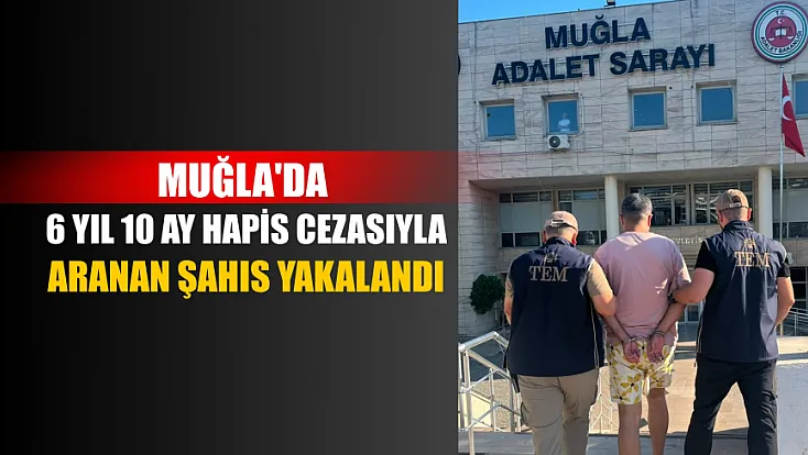 Muğla'da 6 yıl 10 ay hapis cezasıyla aranan şahıs yakalandı