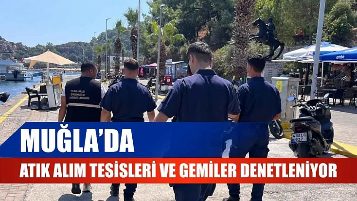 Muğla'da atık alım tesisleri ve gemiler denetleniyor