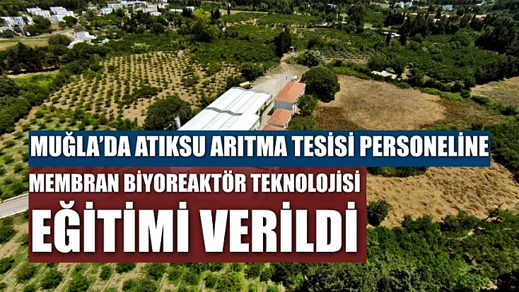 Muğla'da atıksu arıtma tesisi personeline membran biyoreaktör teknolojisi eğitimi verildi