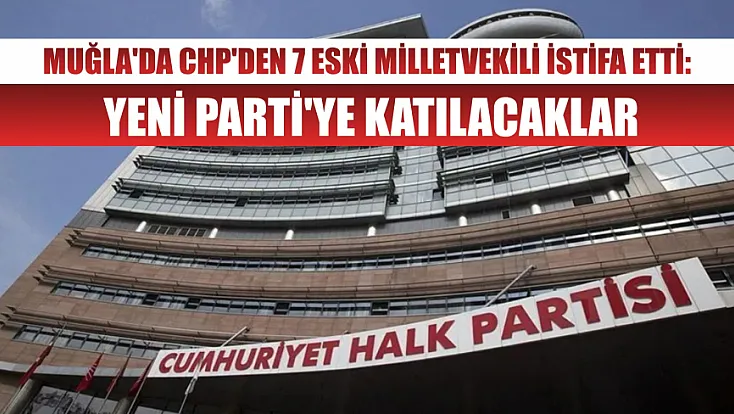 Muğla'da CHP'den 7 Eski Milletvekili İstifa Etti: Yeni Parti'ye Katılacaklar
