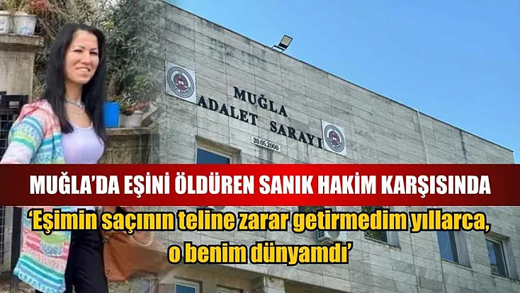 Muğla'da eşini öldüren sanık hakim karşısında: 'Eşimin saçının teline zarar getirmedim yıllarca, o benim dünyamdı'