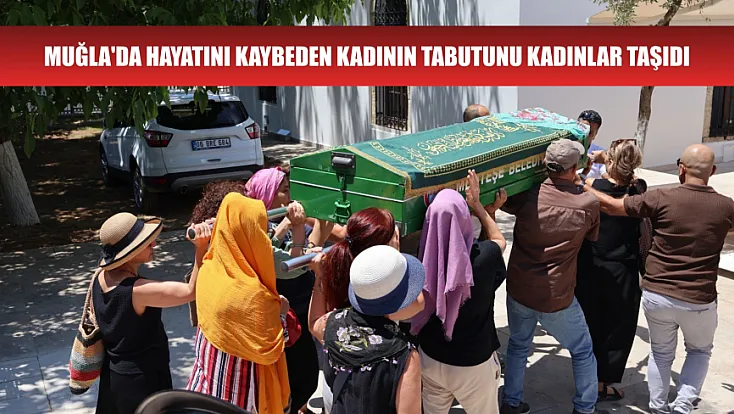 Muğla'da hayatını kaybeden kadının tabutunu kadınlar taşıdı