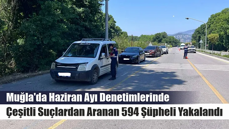 Muğla'da haziran ayı denetimlerinde çeşitli suçlardan aranan 594 şüpheli yakalandı