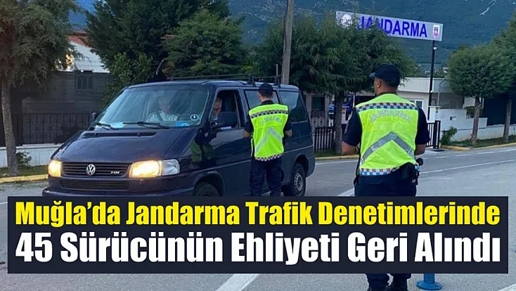 Muğla’da Jandarma trafik denetimlerinde 45 sürücünün ehliyeti geri alındı