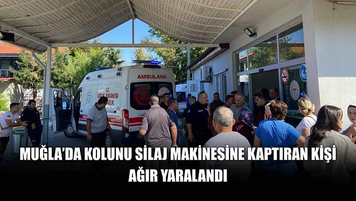 Muğla'da kolunu silaj makinesine kaptıran kişi ağır yaralandı