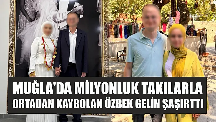 Muğla'da milyonluk takılarla ortadan kaybolan Özbek gelin şaşırttı