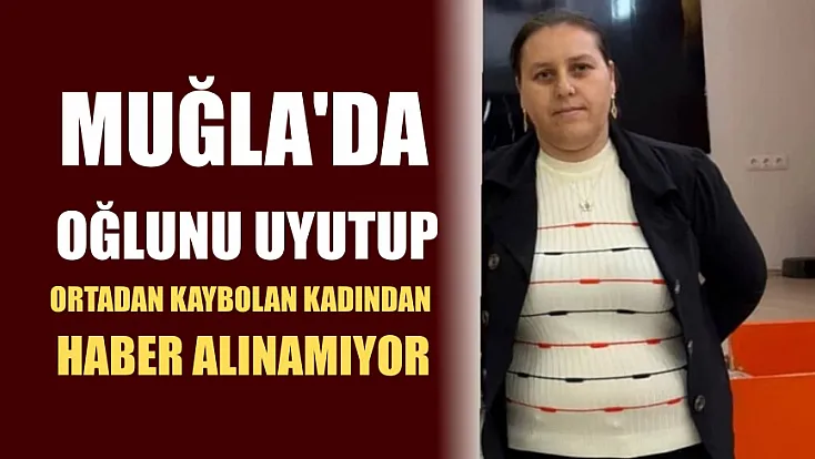 Muğla'da oğlunu uyutup ortadan kaybolan kadından haber alınamıyor