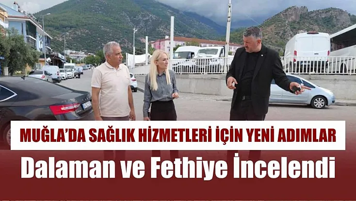 Muğla’da Sağlık Hizmetleri İçin Yeni Adımlar: Dalaman ve Fethiye İncelendi
