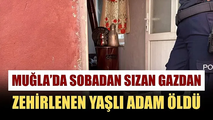 Muğla'da sobadan sızan gazdan zehirlenen yaşlı adam öldü
