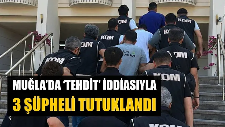 Muğla'da 'tehdit' iddiasıyla 3 şüpheli tutuklandı