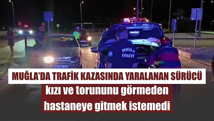 Muğla'da trafik kazasında yaralanan sürücü, kızı ve torununu görmeden hastaneye gitmek istemedi