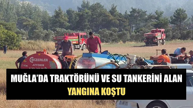 Muğla'da traktörünü ve su tankerini alan yangına koştu