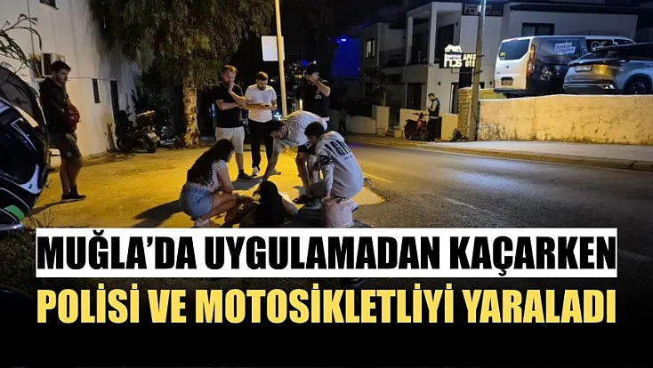 Muğla'da uygulamadan kaçarken polisi ve motosikletliyi yaraladı