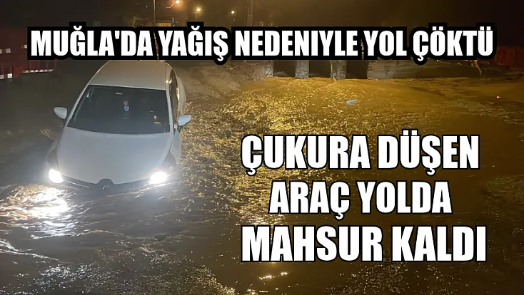 Muğla'da yağış nedeniyle yol çöktü, çukura düşen araç yolda mahsur kaldı