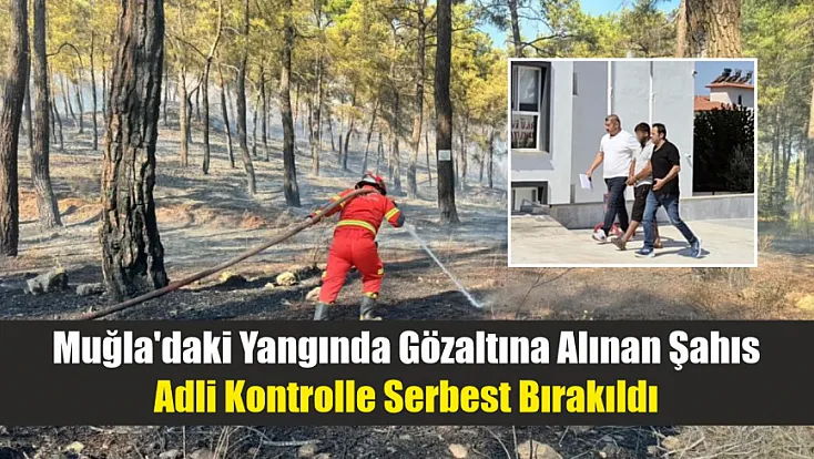 Muğla'daki yangında gözaltına alınan şahıs adli kontrolle serbest bırakıldı