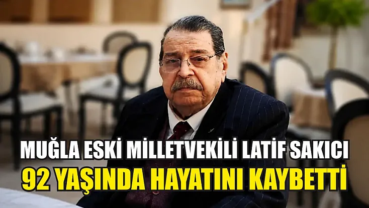 Muğla eski milletvekili Latif Sakıcı 92 yaşında hayatını kaybetti
