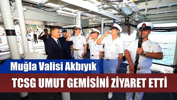 Muğla Valisi Akbıyık, TCSG Umut Gemisini ziyaret etti