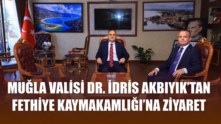 Muğla Valisi Dr. İdris Akbıyık'tan Fethiye Kaymakamlığı'na ziyaret