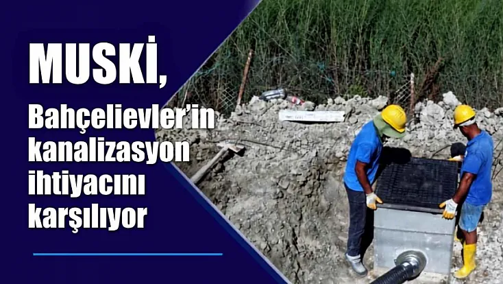 MUSKİ, Bahçelievler’in kanalizasyon ihtiyacını karşılıyor