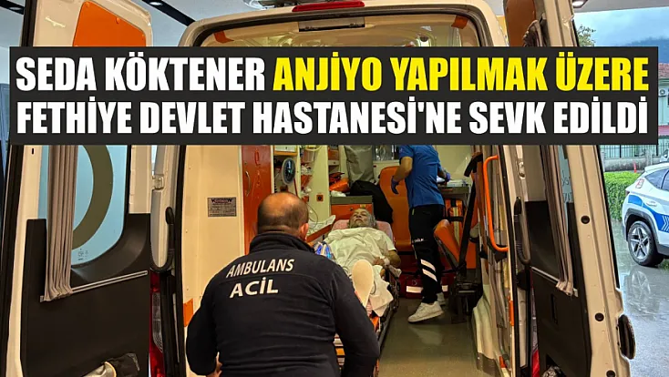 Seda Köktener anjiyo yapılmak üzere Fethiye Devlet Hastanesi'ne sevk edildi