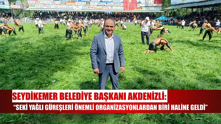 Seydikemer Belediye Başkanı Akdenizli: 'Seki Yağlı Güreşleri önemli organizasyonlardan biri haline geldi'