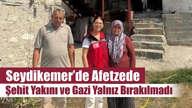 Seydikemer'de afetzede şehit yakını ve gazi yalnız bırakılmadı