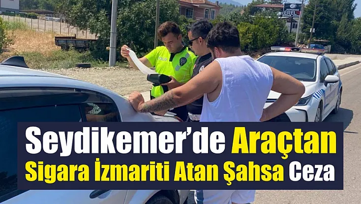 Seydikemer’de araçtan sigara izmariti atan şahsa ceza