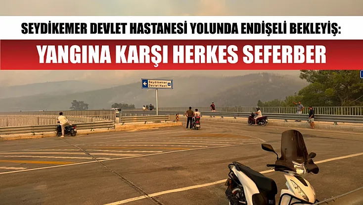Seydikemer Devlet Hastanesi yolunda endişeli bekleyiş: Yangına karşı herkes seferber