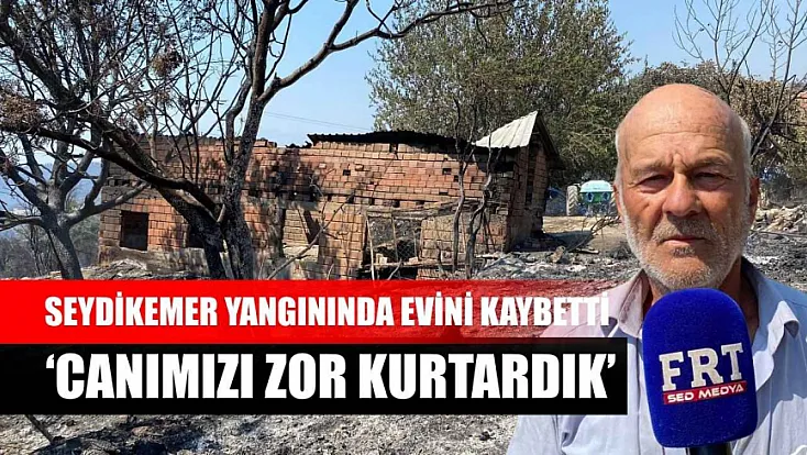 Seydikemer yangınında evini kaybetti: 'Canımızı zor kurtardık'