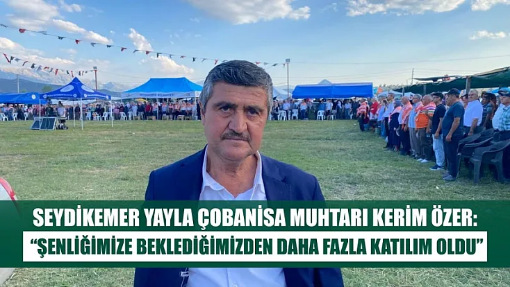 Seydikemer Yayla Çobanisa Muhtarı Kerim Özer: ‘Şenliğimize Beklediğimizden Daha Fazla Katılım Oldu’