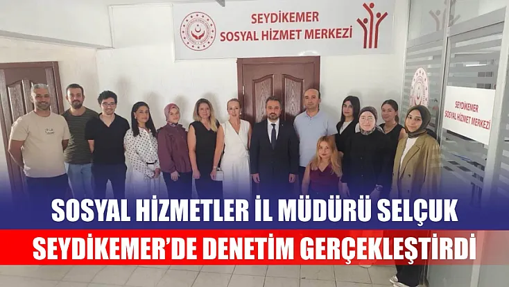 Sosyal Hizmetler İl Müdürü Selçuk Seydikemer’de denetim gerçekleştirdi