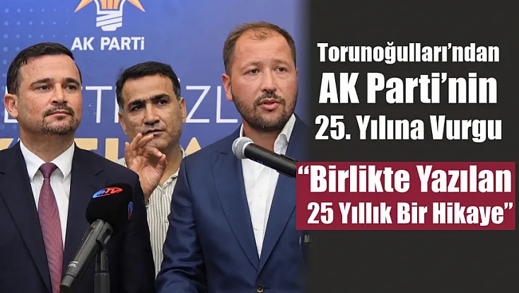 Torunoğulları’ndan AK Parti’nin 25. Yılına Vurgu: 'Birlikte Yazılan 25 Yıllık Bir Hikaye'